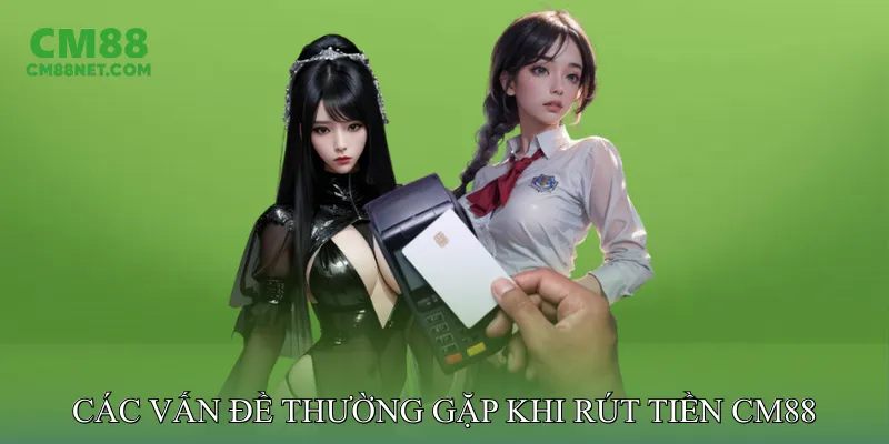 Các Vấn Đề Thường Gặp Khi Rút Tiền CM88