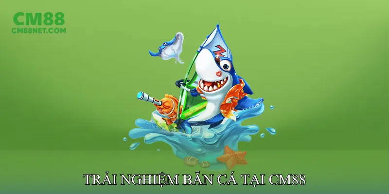 Trải nghiệm bắn cá tại CM88